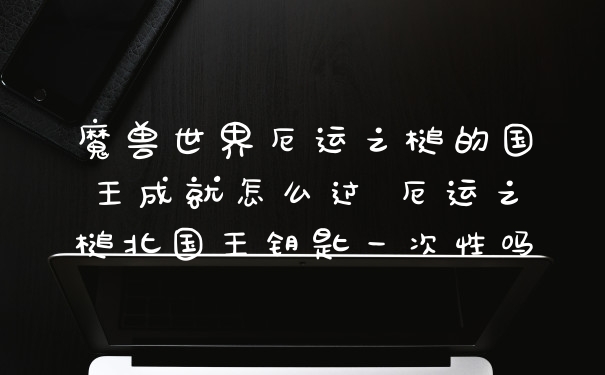 魔兽世界厄运之槌的国王成就怎么过 厄运之槌北国王钥匙一次性吗