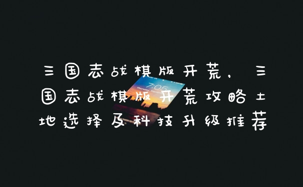 三国志战棋版开荒，三国志战棋版开荒攻略土地选择及科技升级推荐