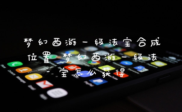 梦幻西游一级法宝合成位置 梦幻西游一级法宝怎么获得