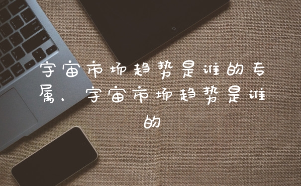 宇宙市场趋势是谁的专属，宇宙市场趋势是谁的