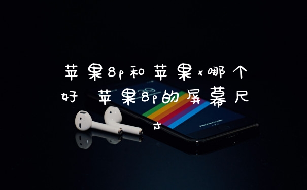 苹果8p和苹果x哪个好 苹果8p的屏幕尺寸