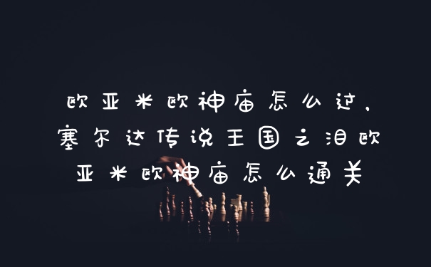 欧亚米欧神庙怎么过，塞尔达传说王国之泪欧亚米欧神庙怎么通关