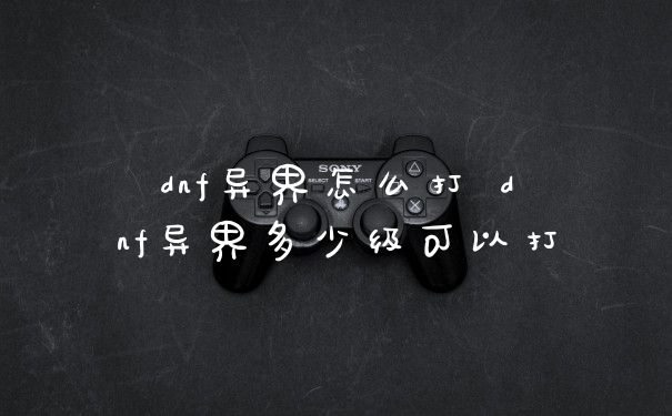 dnf异界怎么打 dnf异界多少级可以打