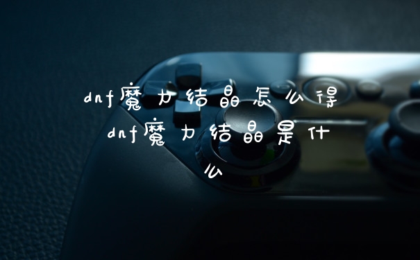 dnf魔力结晶怎么得 dnf魔力结晶是什么