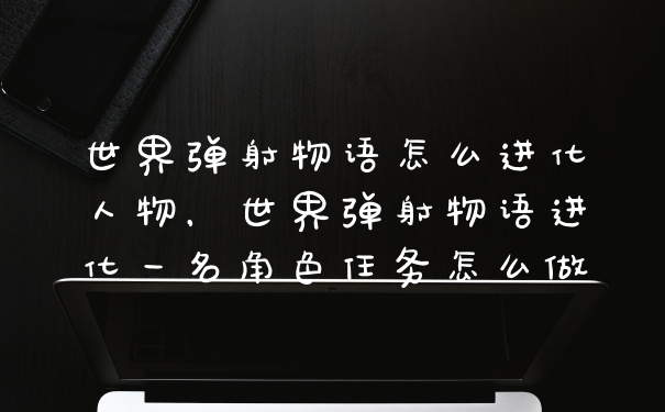 世界弹射物语怎么进化人物，世界弹射物语进化一名角色任务怎么做