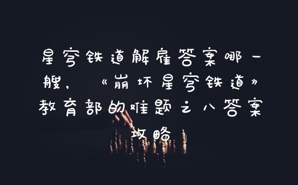 星穹铁道解雇答案哪一艘，《崩坏星穹铁道》教育部的难题之八答案攻略