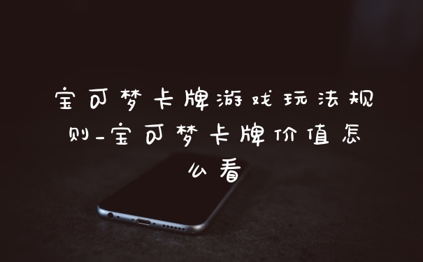 宝可梦卡牌游戏玩法规则_宝可梦卡牌价值怎么看
