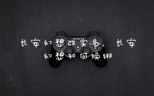 长安幻想改实名,长安幻想如何换绑