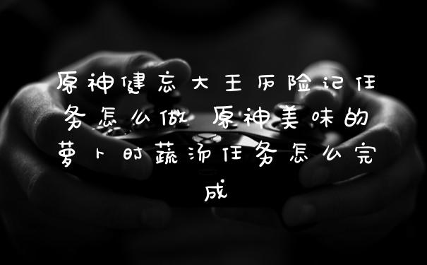 原神健忘大王历险记任务怎么做 原神美味的萝卜时蔬汤任务怎么完成