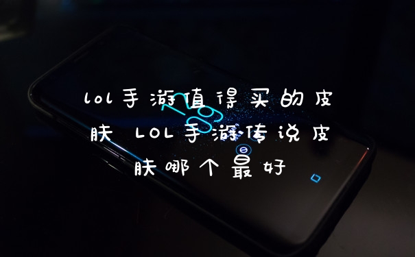 lol手游值得买的皮肤 LOL手游传说皮肤哪个最好