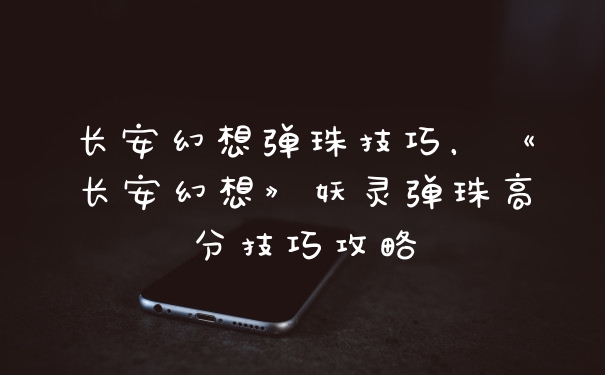 长安幻想弹珠技巧，《长安幻想》妖灵弹珠高分技巧攻略
