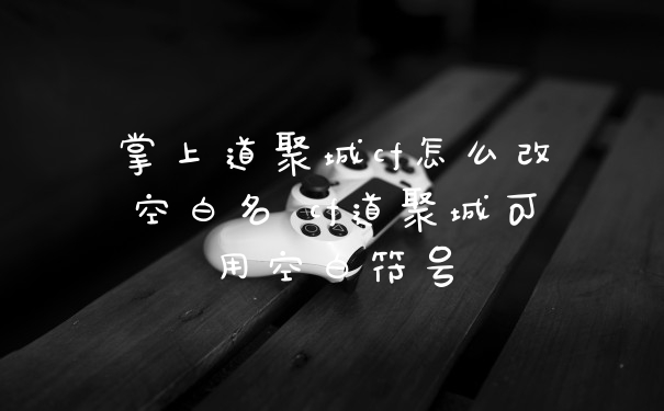 掌上道聚城cf怎么改空白名 cf道聚城可用空白符号