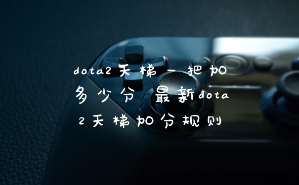 dota2天梯一把加多少分 最新dota2天梯加分规则