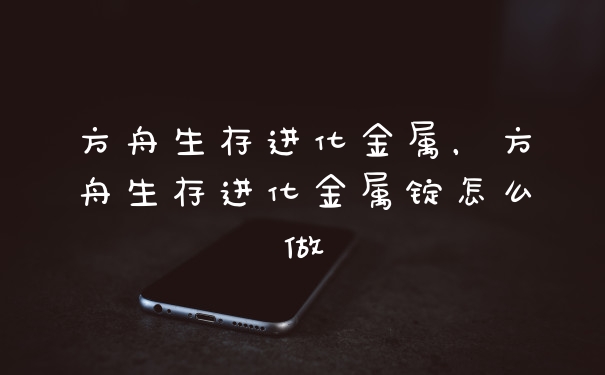 方舟生存进化金属，方舟生存进化金属锭怎么做