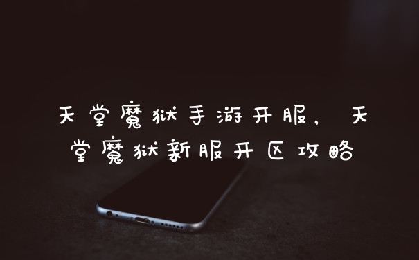 天堂魔狱手游开服，天堂魔狱新服开区攻略