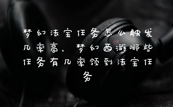 梦幻法宝任务怎么触发几率高，梦幻西游哪些任务有几率领到法宝任务