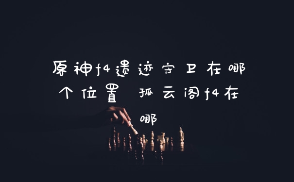 原神f4遗迹守卫在哪个位置 孤云阁f4在哪