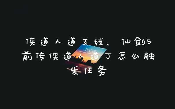 侠道人道支线，仙剑5前传侠道人道丁怎么触发任务