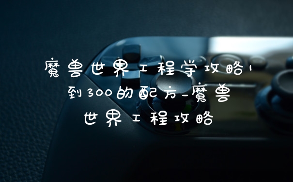 魔兽世界工程学攻略1到300的配方_魔兽世界工程攻略