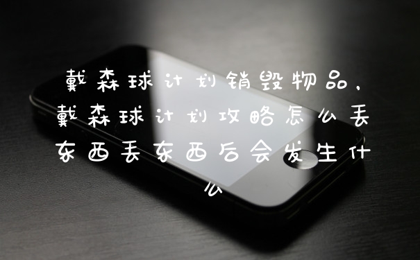 戴森球计划销毁物品，戴森球计划攻略怎么丢东西丢东西后会发生什么