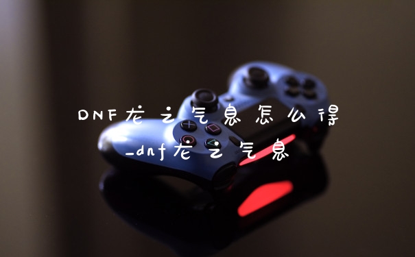 DNF龙之气息怎么得_dnf龙之气息
