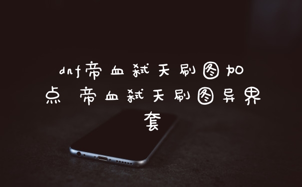 dnf帝血弑天刷图加点 帝血弑天刷图异界套