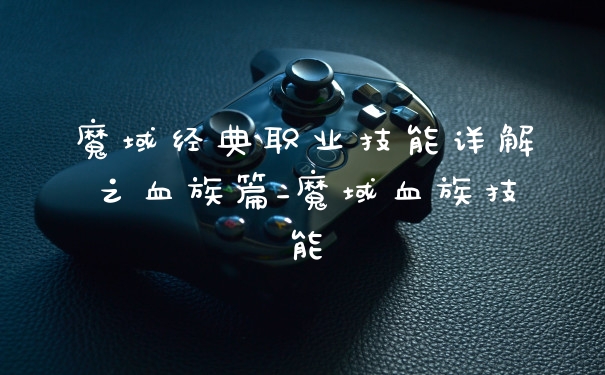 魔域经典职业技能详解之血族篇_魔域血族技能