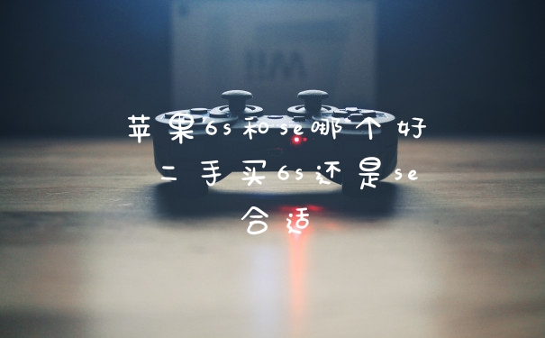 苹果6s和se哪个好 二手买6s还是se合适