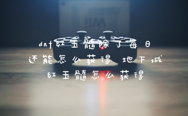 dnf红玉髓除了每日还能怎么获得 地下城红玉髓怎么获得