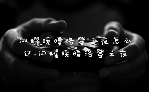 闪耀暖暖洛登之夜怎么过_闪耀暖暖洛登之夜