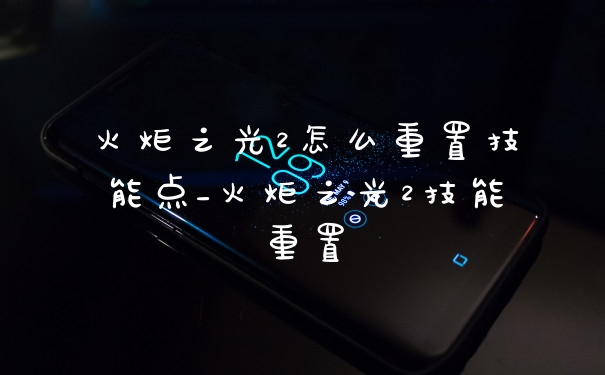 火炬之光2怎么重置技能点_火炬之光2技能重置