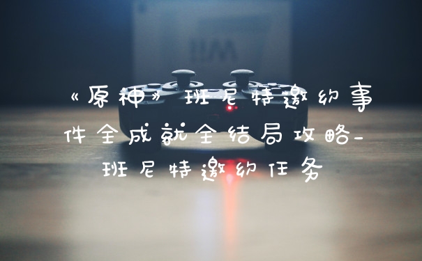 《原神》班尼特邀约事件全成就全结局攻略_班尼特邀约任务