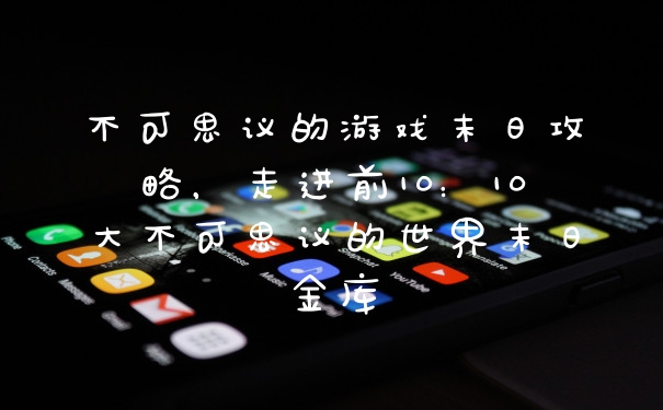 不可思议的游戏末日攻略，走进前10：10大不可思议的世界末日金库