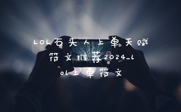 LOL石头人上单天赋符文推荐2024_lol上单符文