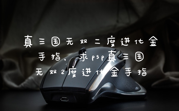 真三国无双二度进化金手指，求psp真三国无双2度进化金手指