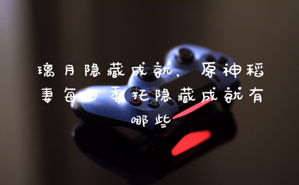璃月隐藏成就，原神稻妻每日委托隐藏成就有哪些