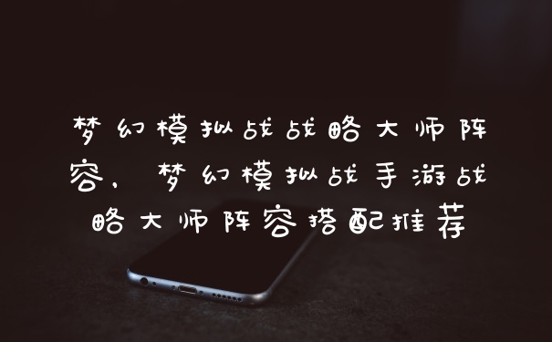 梦幻模拟战战略大师阵容，梦幻模拟战手游战略大师阵容搭配推荐