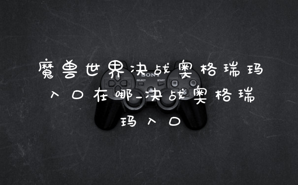 魔兽世界决战奥格瑞玛入口在哪_决战奥格瑞玛入口