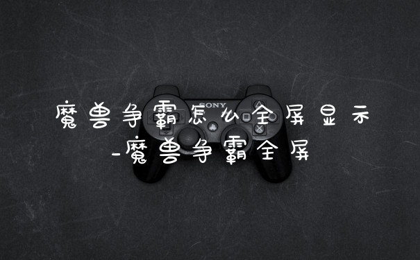 魔兽争霸怎么全屏显示_魔兽争霸全屏
