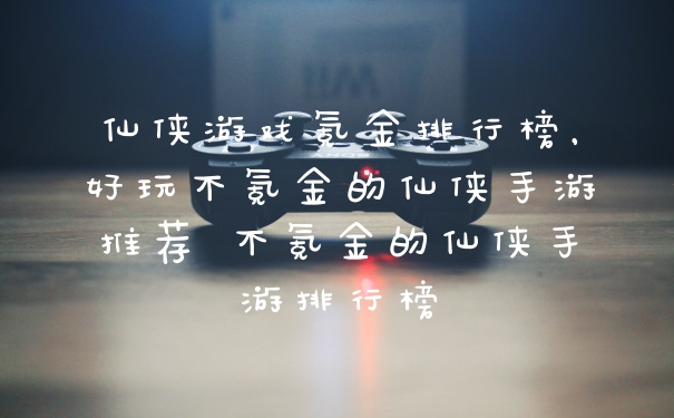仙侠游戏氪金排行榜，好玩不氪金的仙侠手游推荐 不氪金的仙侠手游排行榜
