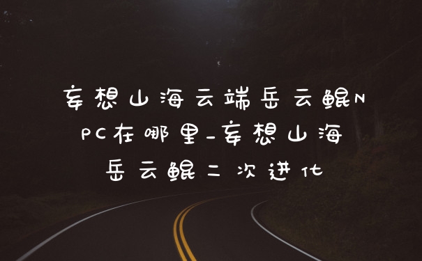 妄想山海云端岳云鲲NPC在哪里_妄想山海岳云鲲二次进化