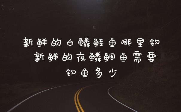 新鲜的白鳞鲑鱼哪里钓 新鲜的夜鳞鲷鱼需要钓鱼多少