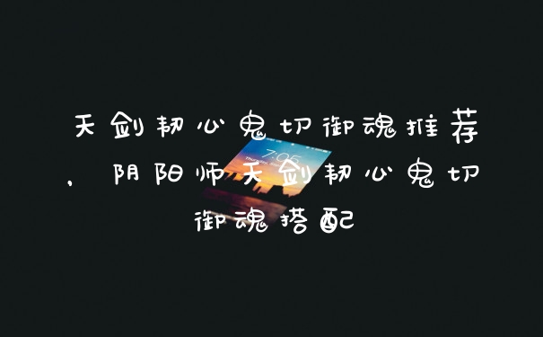 天剑韧心鬼切御魂推荐，阴阳师天剑韧心鬼切御魂搭配