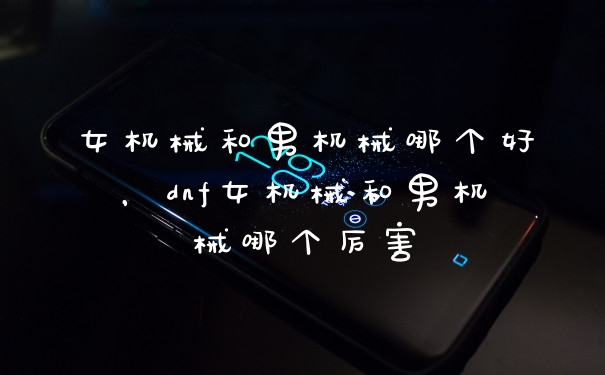 女机械和男机械哪个好，dnf女机械和男机械哪个厉害