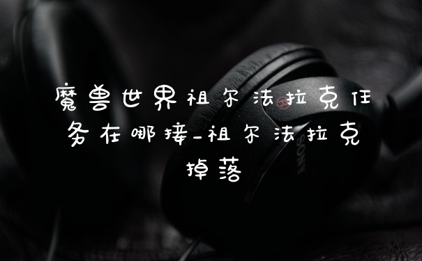 魔兽世界祖尔法拉克任务在哪接_祖尔法拉克掉落