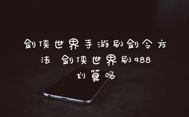 剑侠世界手游刷剑令方法 剑侠世界刷988划算吗