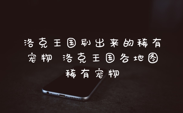 洛克王国刷出来的稀有宠物 洛克王国各地图稀有宠物