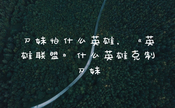 刀妹怕什么英雄，《英雄联盟》什么英雄克制刀妹