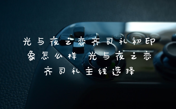 光与夜之恋齐司礼初印象怎么样 光与夜之恋齐司礼主线选择