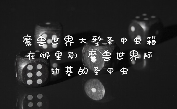 魔兽世界大型圣甲虫箱在哪里刷 魔兽世界阿拉基的圣甲虫